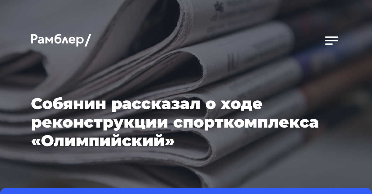 Собянин рассказал о ходе реконструкции спорткомплекса «Олимпийский»