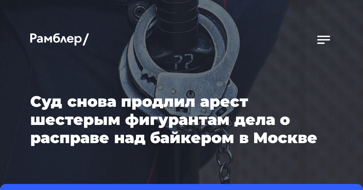 Суд снова продлил арест шестерым фигурантам дела о расправе над байкером в Москве