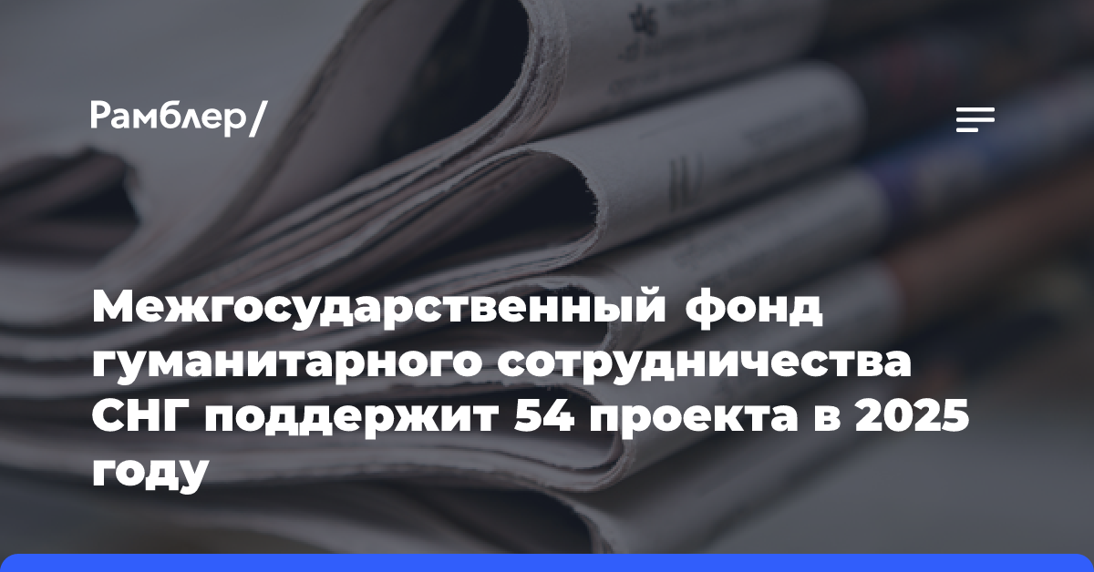 Межгосударственный фонд гуманитарного сотрудничества СНГ поддержит 54 проекта в 2025 году