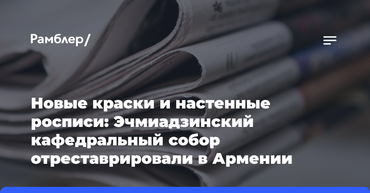 Новые краски и настенные росписи: Эчмиадзинский кафедральный собор отреставрировали в Армении