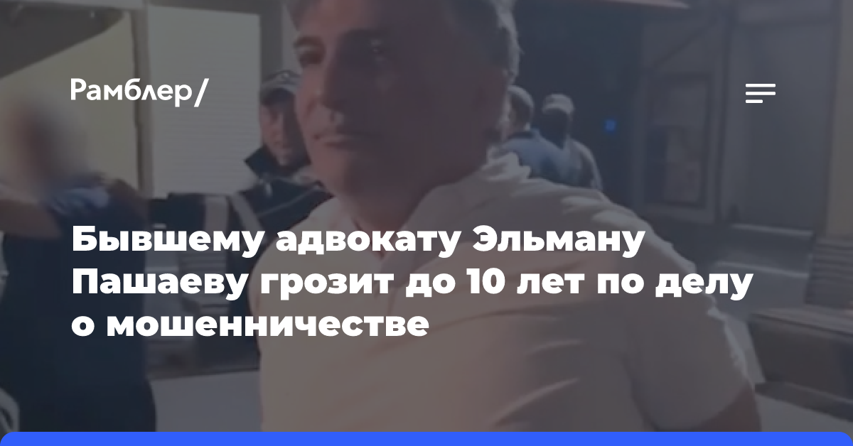 Бывшему адвокату Эльману Пашаеву грозит до 10 лет по делу о мошенничестве