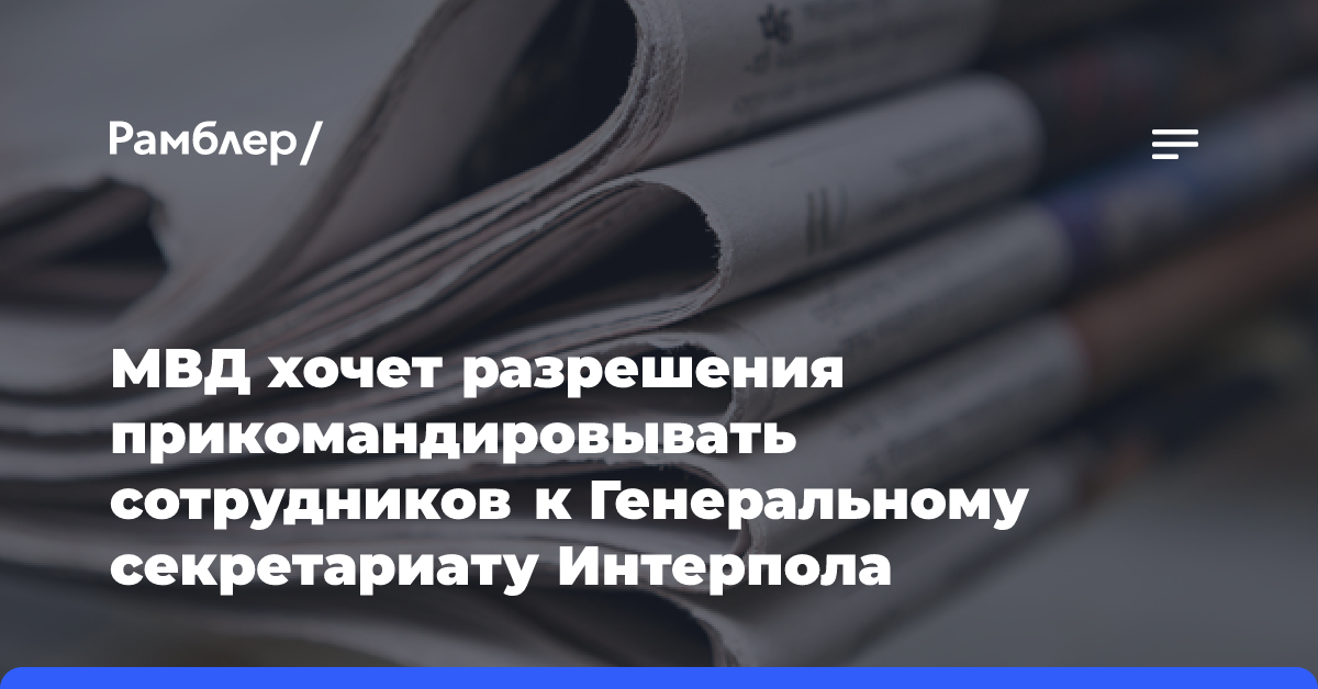 МВД хочет разрешения прикомандировывать сотрудников к Генеральному секретариату Интерпола