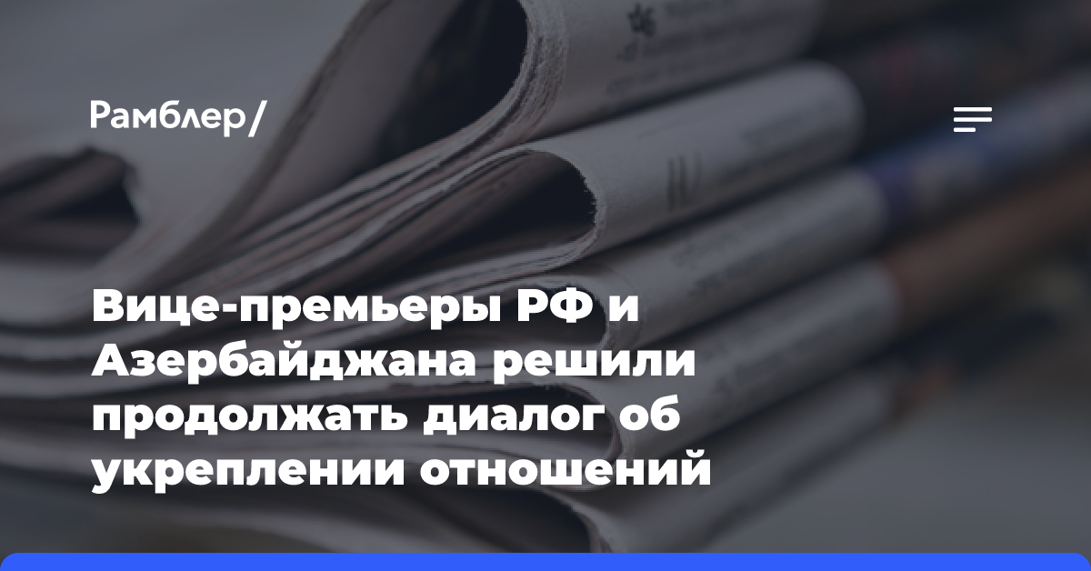 Вице-премьеры РФ и Азербайджана решили продолжать диалог об укреплении отношений