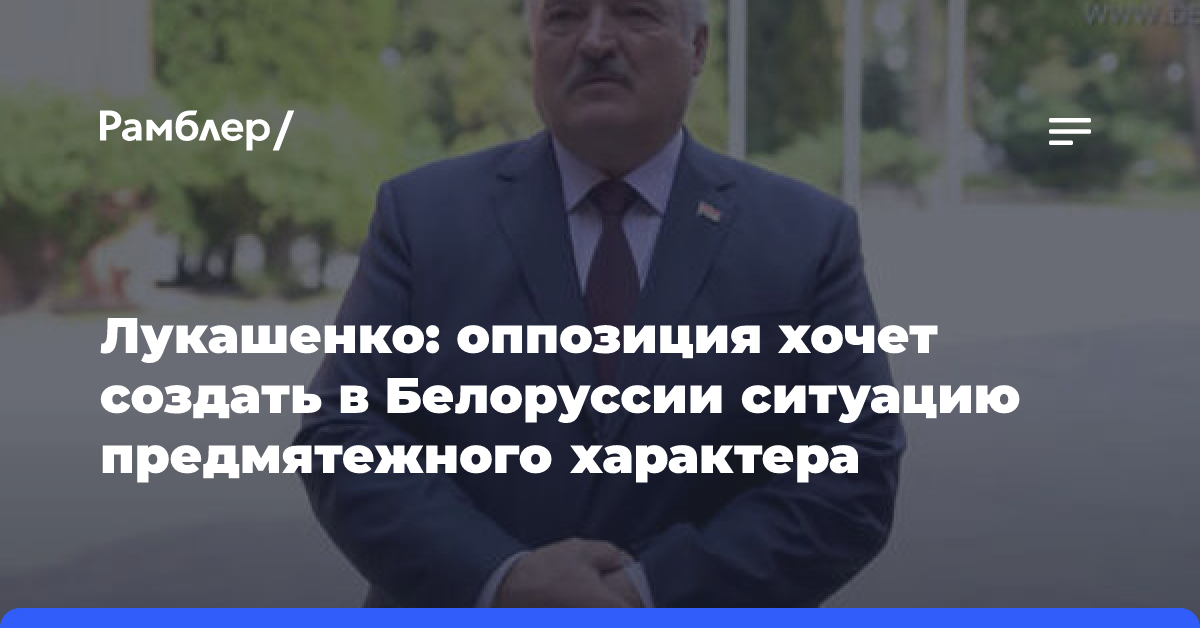 Лукашенко: оппозиция хочет создать в Белоруссии ситуацию предмятежного характера