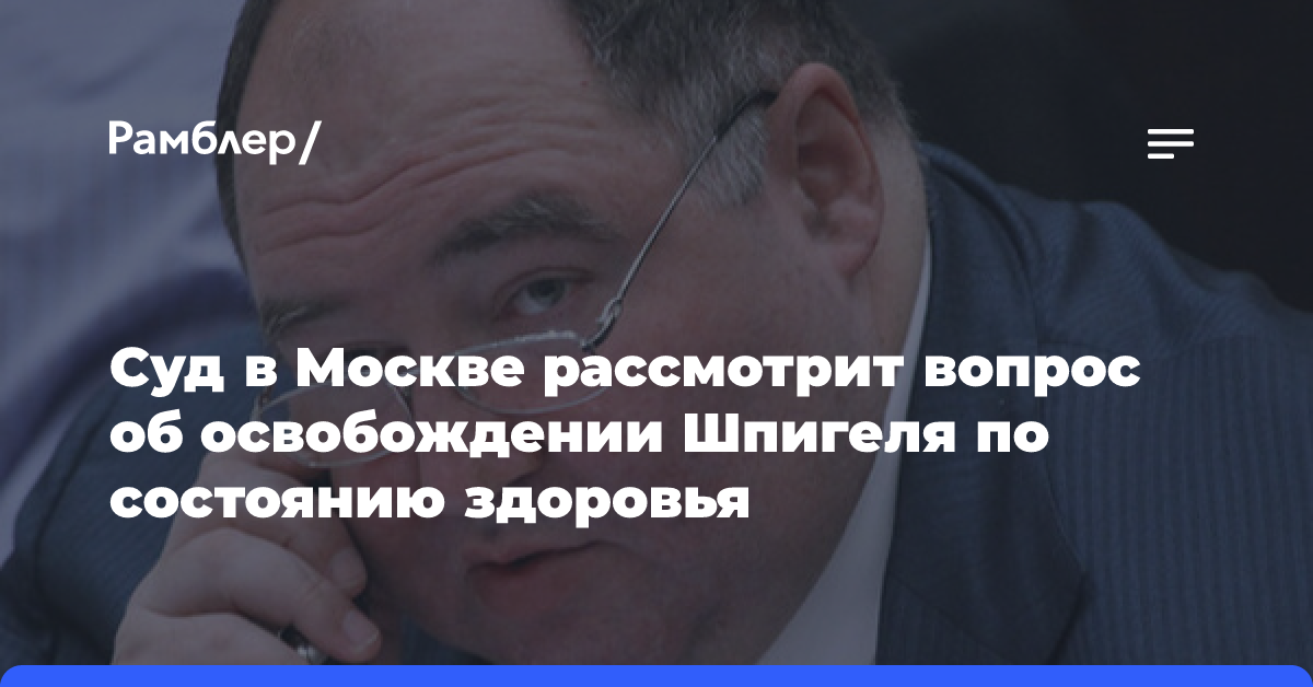 Суд в Москве рассмотрит вопрос об освобождении Шпигеля по состоянию здоровья