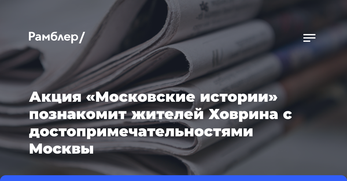 Акция «Московские истории» познакомит жителей Ховрина с достопримечательностями Москвы