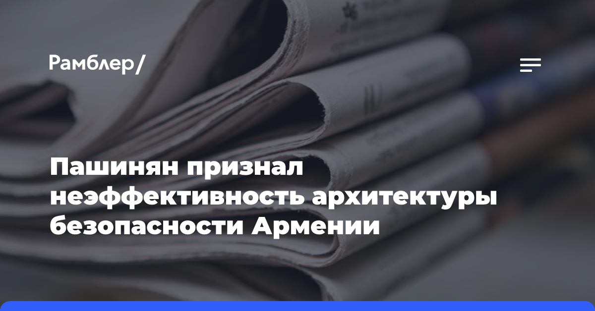 Пашинян признал неэффективность архитектуры безопасности Армении