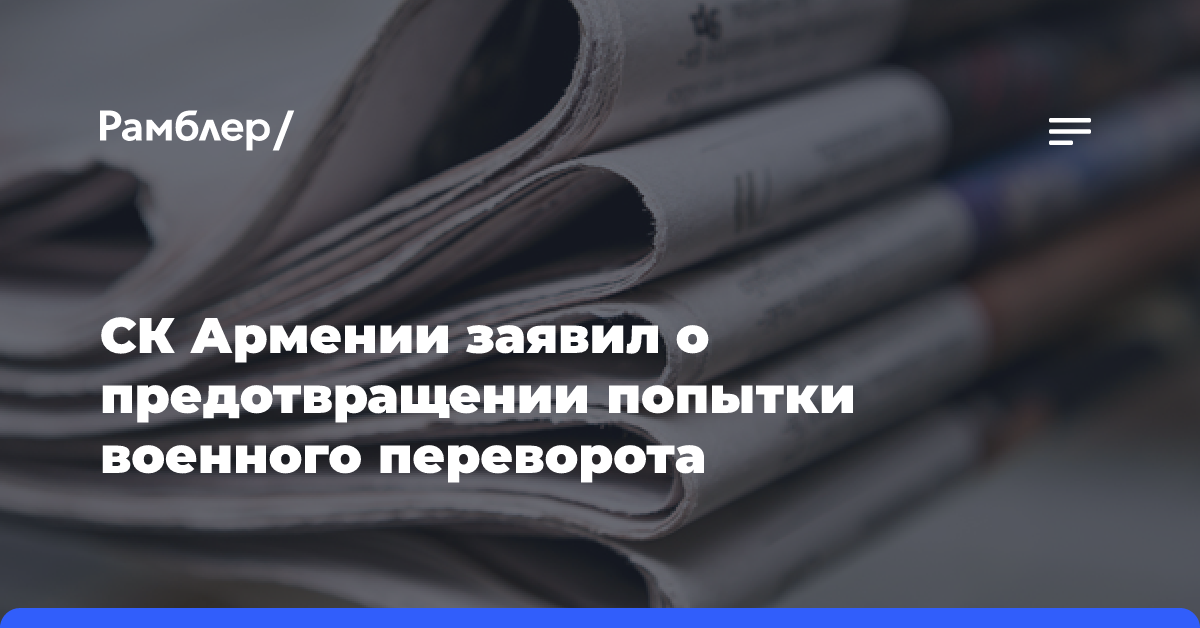 СК Армении заявил о предотвращении попытки военного переворота