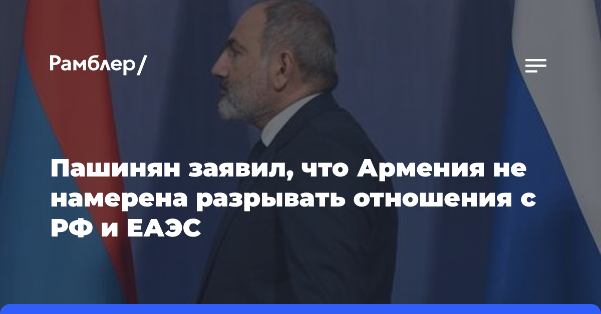 Пашинян заявил, что Армения не намерена разрывать отношения с РФ и ЕАЭС