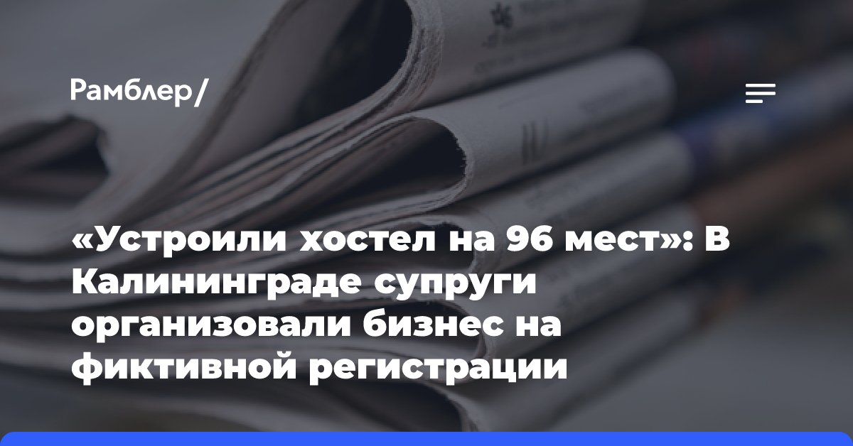 «Устроили хостел на 96 мест»: В Калининграде супруги организовали бизнес на фиктивной регистрации мигрантов