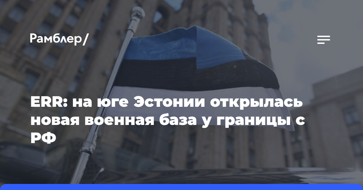 ERR: на юге Эстонии открылась новая военная база у границы с РФ