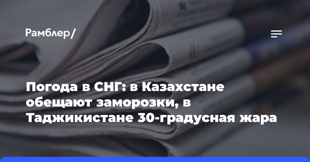 Погода в СНГ: в Казахстане обещают заморозки, в Таджикистане 30-градусная жара