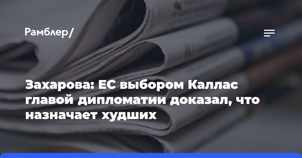 Захарова: ЕС выбором Каллас главой дипломатии доказал, что назначает худших