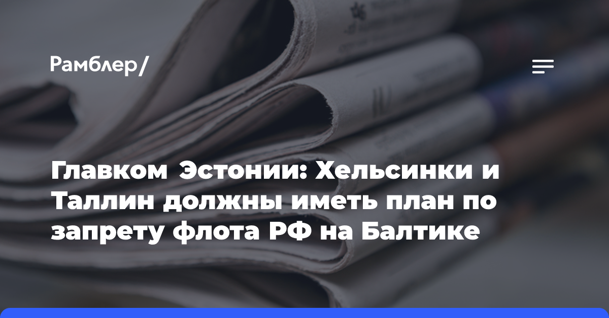 Главком Эстонии: Хельсинки и Таллин должны иметь план по запрету флота РФ на Балтике