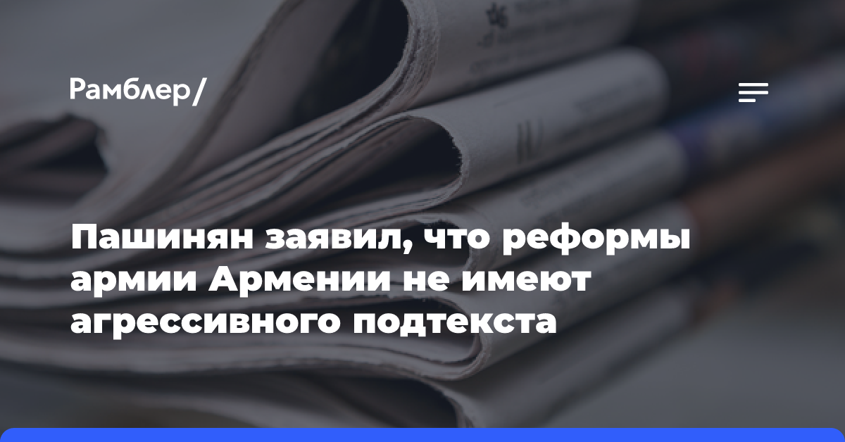 Пашинян заявил, что реформы армии Армении не имеют агрессивного подтекста