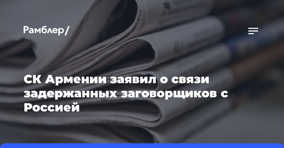 СК Армении заявил о связи задержанных заговорщиков с Россией