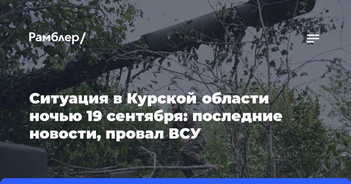 Ситуация в Курской области ночью 19 сентября: последние новости, провал ВСУ