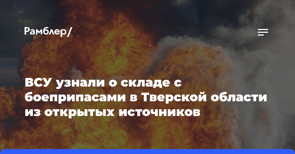 ВСУ узнали о складе с боеприпасами в Тверской области из открытых источников