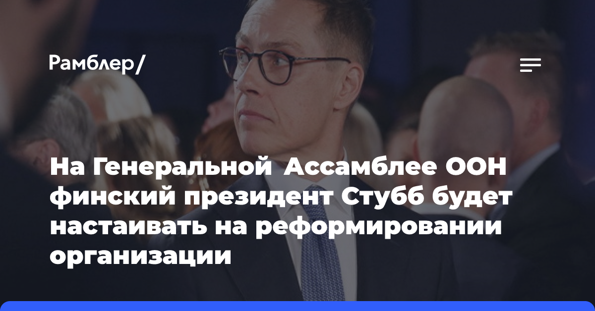 На Генеральной Ассамблее ООН финский президент Стубб будет настаивать на реформировании организации