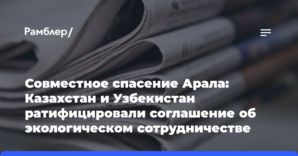 Совместное спасение Арала: Казахстан и Узбекистан ратифицировали соглашение об экологическом сотрудничестве