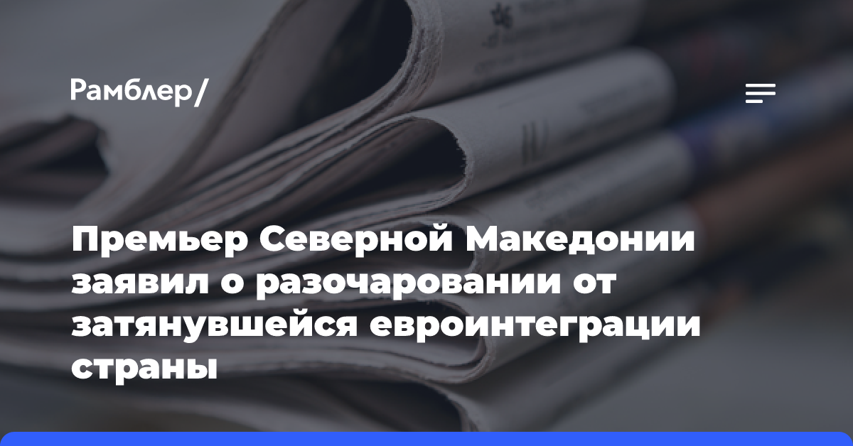 Премьер Северной Македонии заявил о разочаровании от затянувшейся евроинтеграции страны