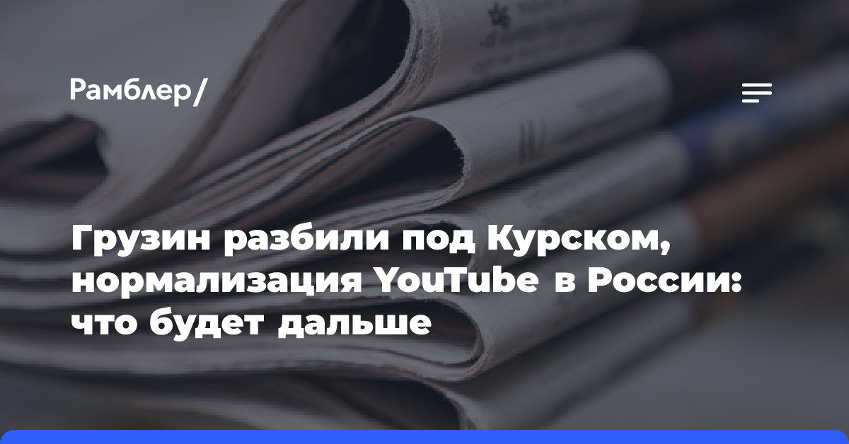 Грузин разбили под Курском, нормализация YouTube в России: что будет дальше