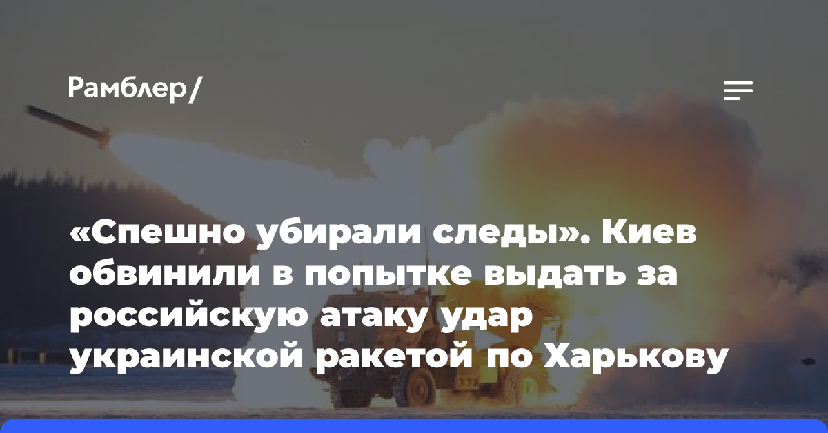 «Спешно убирали следы». Киев обвинили в попытке выдать за российскую атаку удар украинской ракетой по Харькову