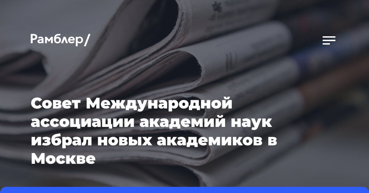 Совет Международной ассоциации академий наук избрал новых академиков в Москве