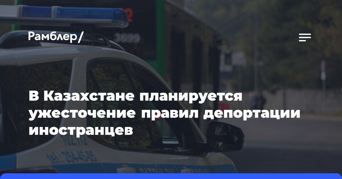 В Казахстане планируется ужесточение правил депортации иностранцев