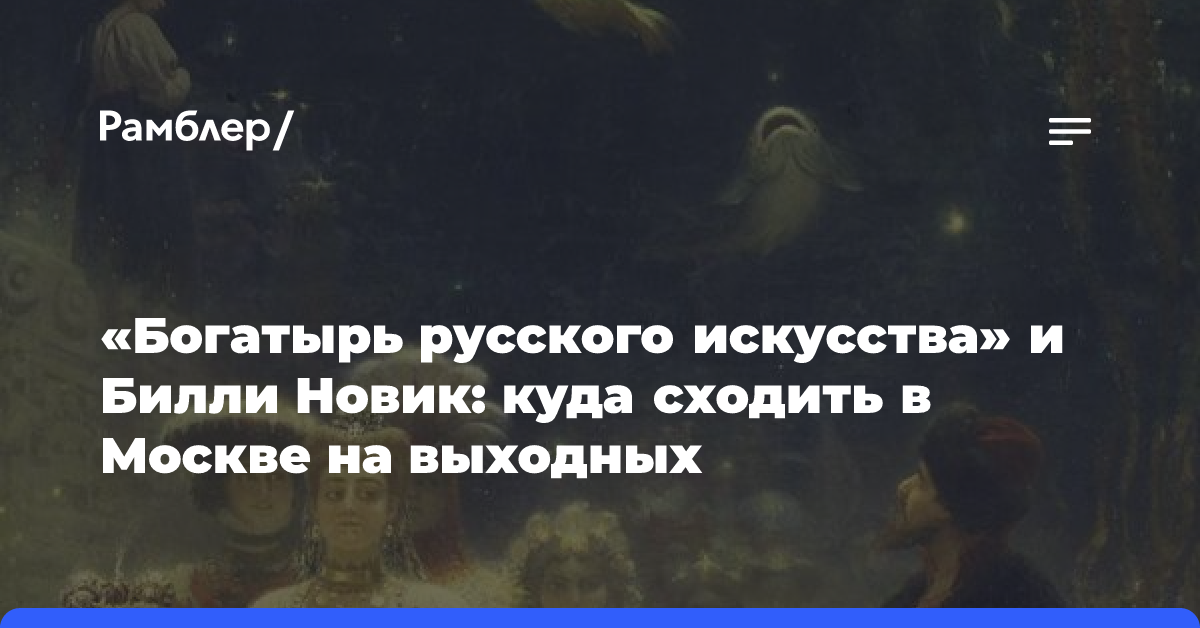 «Богатырь русского искусства» и Билли Новик: куда сходить в Москве на выходных