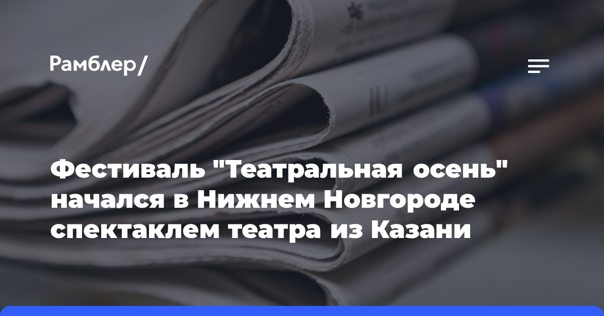 Фестиваль «Театральная осень» начался в Нижнем Новгороде спектаклем театра из Казани