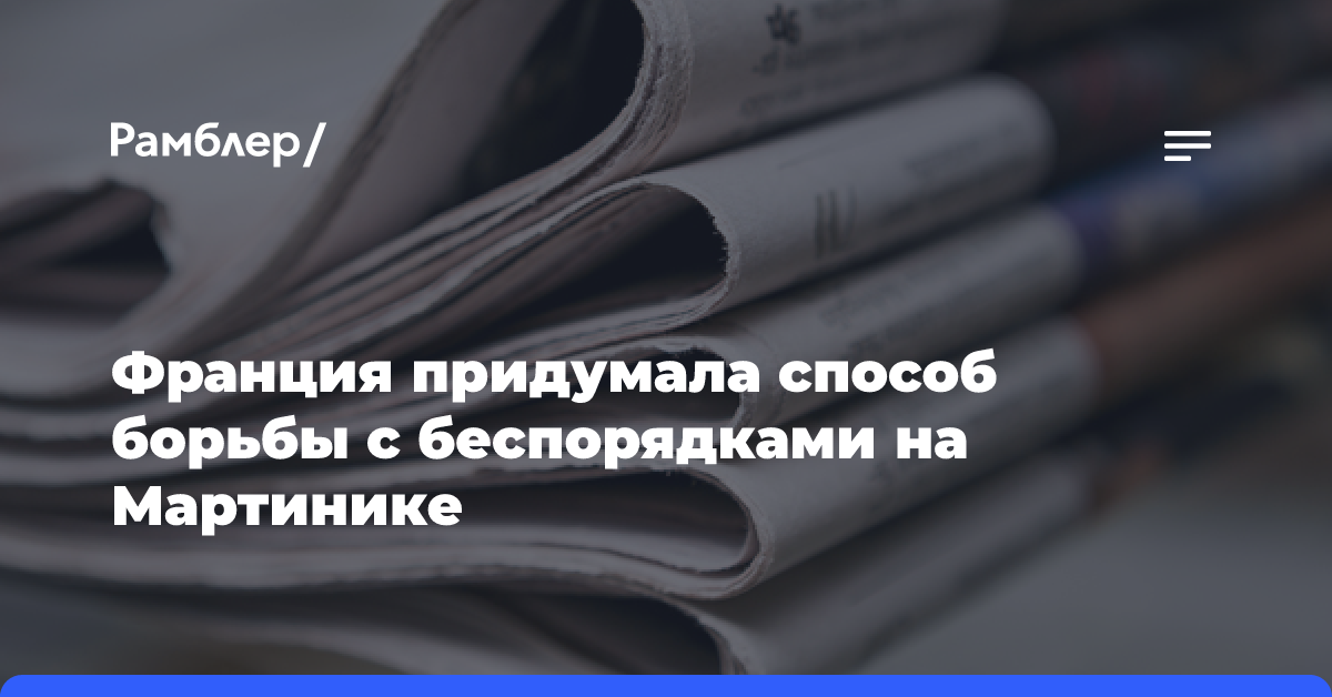 Франция придумала способ борьбы с беспорядками на Мартинике