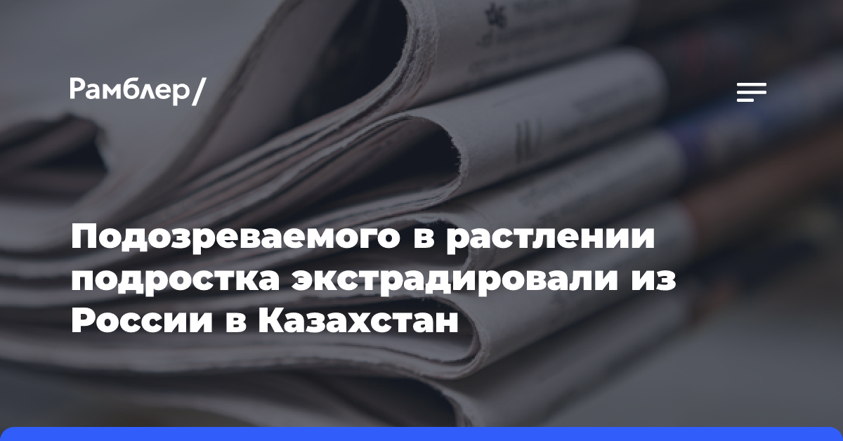 Подозреваемого в растлении подростка экстрадировали из России в Казахстан