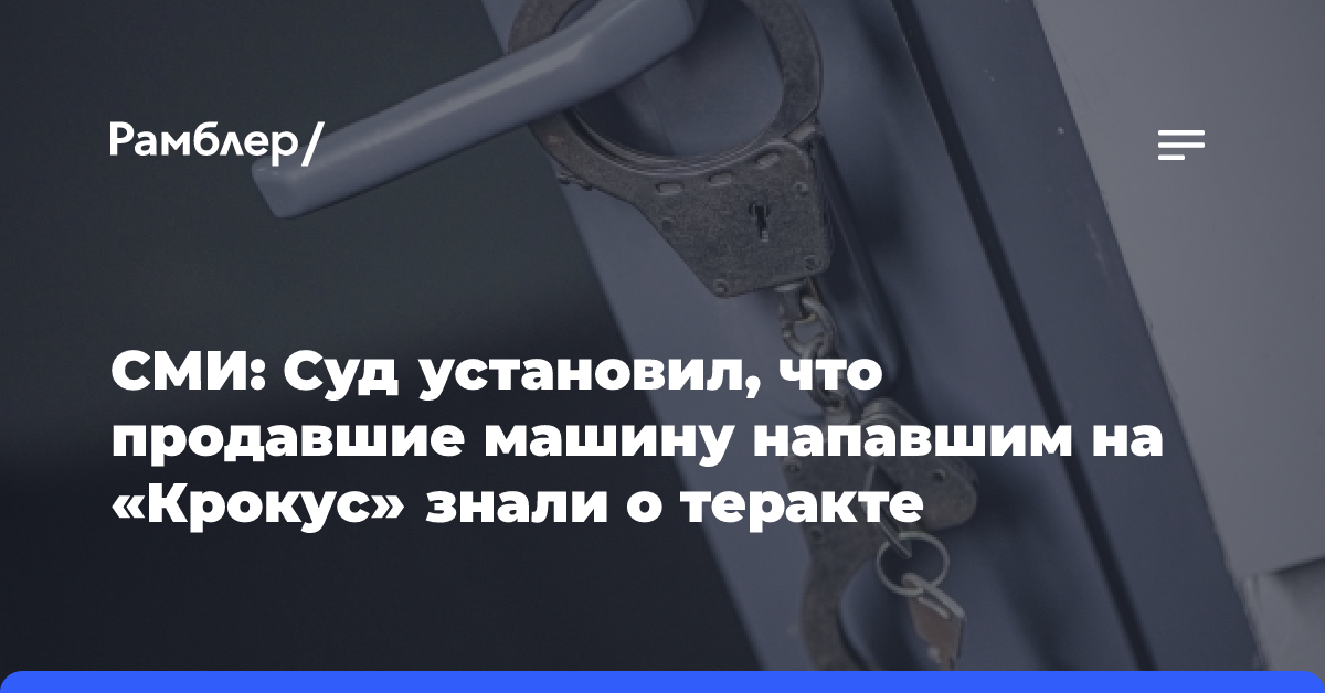 СМИ: Суд установил, что продавшие машину напавшим на «Крокус» знали о теракте