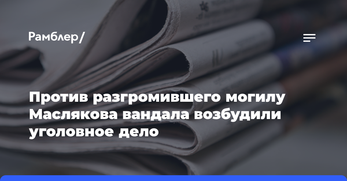 Против разгромившего могилу Маслякова вандала возбудили уголовное дело