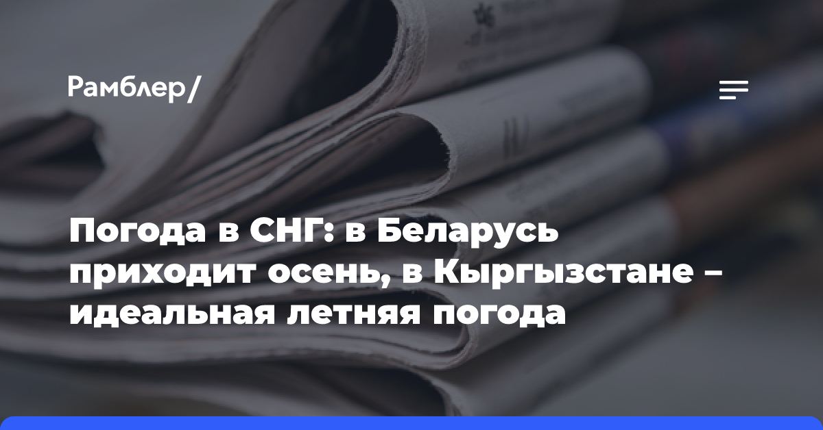 Погода в СНГ: в Беларусь приходит осень, в Кыргызстане — идеальная летняя погода