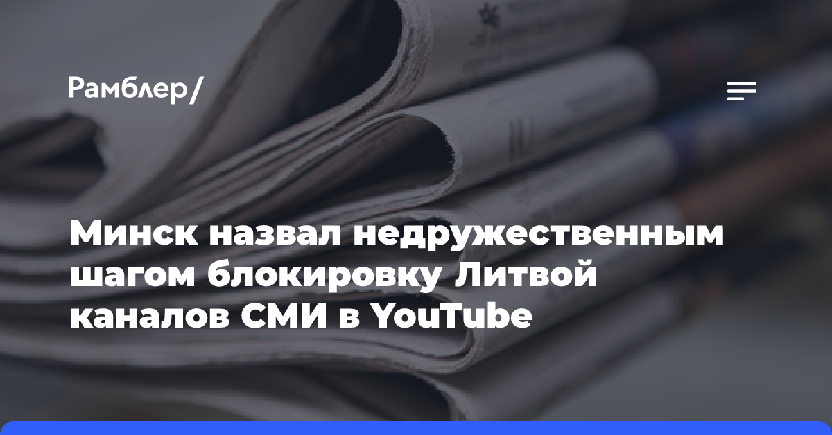 Минск назвал недружественным шагом блокировку Литвой каналов СМИ в YouTube