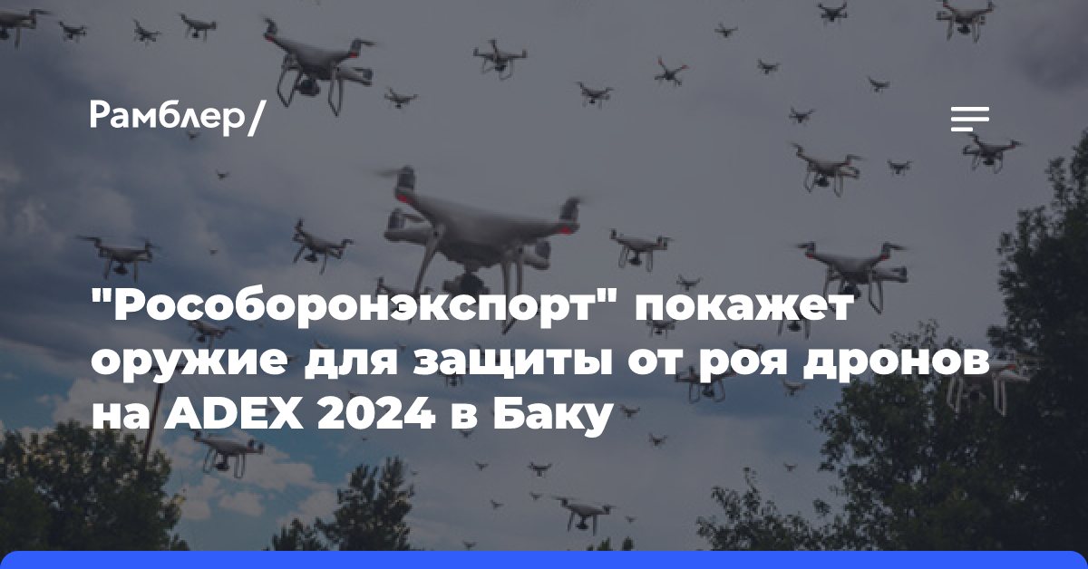 «Рособоронэкспорт» покажет оружие для защиты от роя дронов на ADEX 2024 в Баку