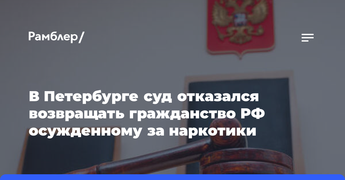 В Петербурге суд отказался возвращать гражданство РФ осужденному за наркотики