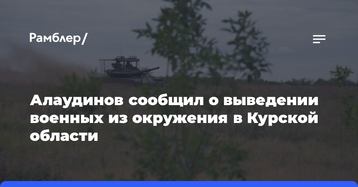 Алаудинов сообщил о выведении военных из окружения в Курской области