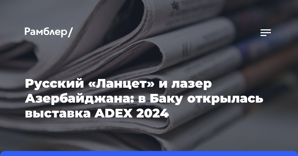 Русский «Ланцет» и лазер Азербайджана: в Баку открылась выставка ADEX 2024