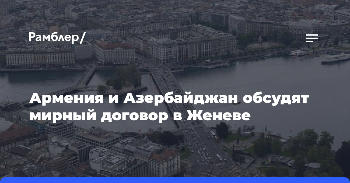 Армения и Азербайджан обсудят мирный договор в Женеве