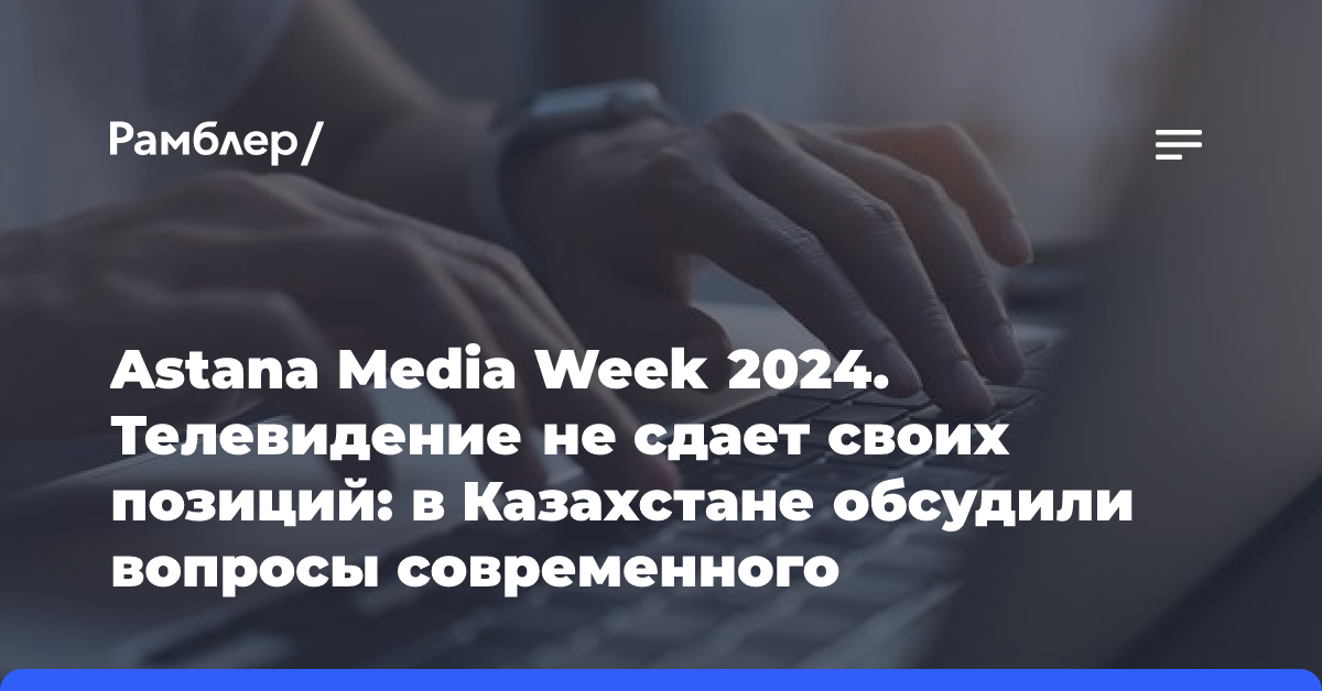 Astana Media Week 2024. Телевидение не сдает своих позиций: в Казахстане обсудили вопросы современного медиапотребления