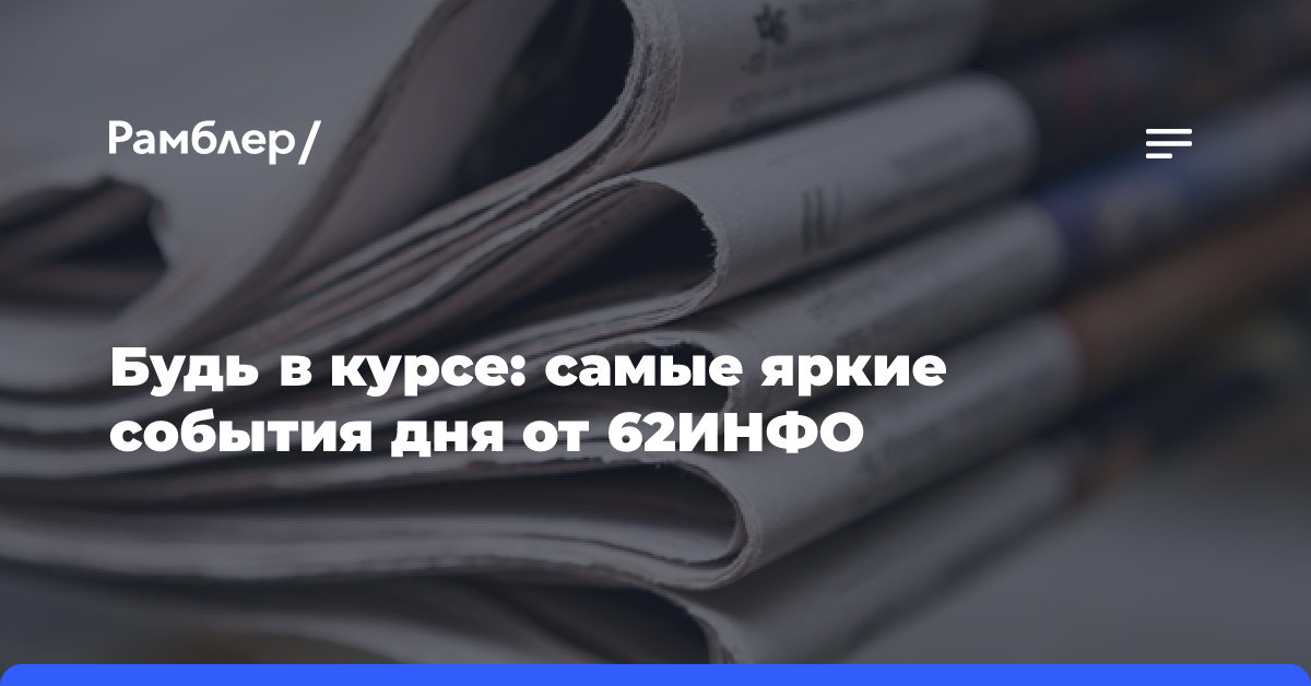 Будь в курсе: самые яркие события дня от 62ИНФО