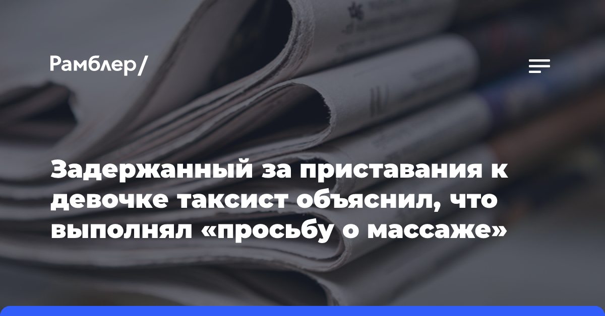 Задержанный за приставания к девочке таксист объяснил, что выполнял «просьбу о массаже»