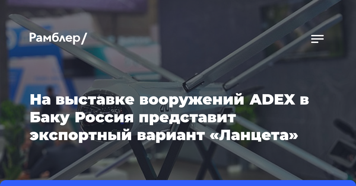 На выставке вооружений ADEX в Баку Россия представит экспортный вариант «Ланцета»