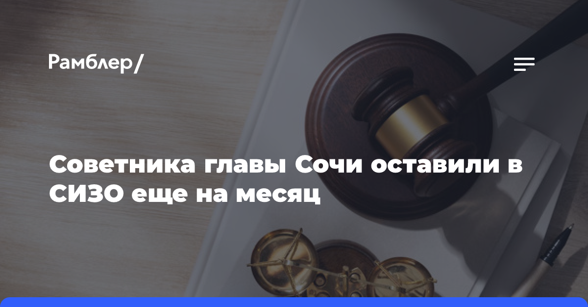 Советника главы Сочи оставили в СИЗО еще на месяц