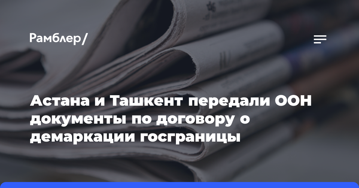 Астана и Ташкент передали ООН документы по договору о демаркации госграницы