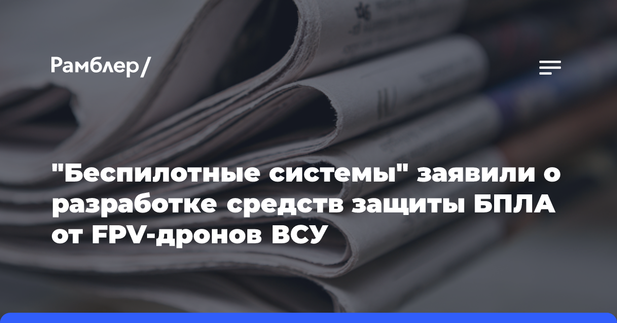 «Беспилотные системы» заявили о разработке средств защиты БПЛА от FPV-дронов ВСУ