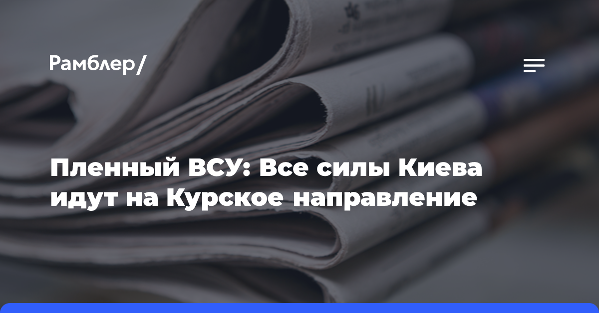 Пленный ВСУ: Все силы Киева идут на Курское направление